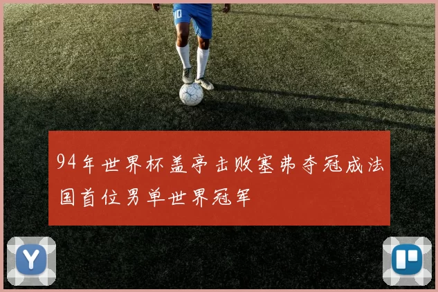 94年世界杯盖亭击败塞弗夺冠成法国首位男单世界冠军