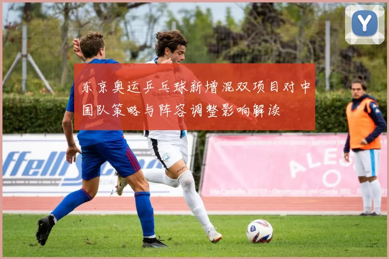 东京奥运乒乓球新增混双项目对中国队策略与阵容调整影响解读