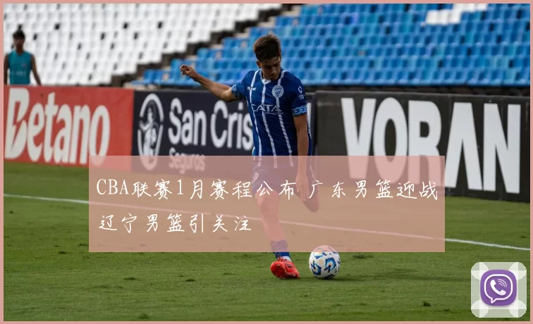 CBA联赛1月赛程公布 广东男篮迎战辽宁男篮引关注