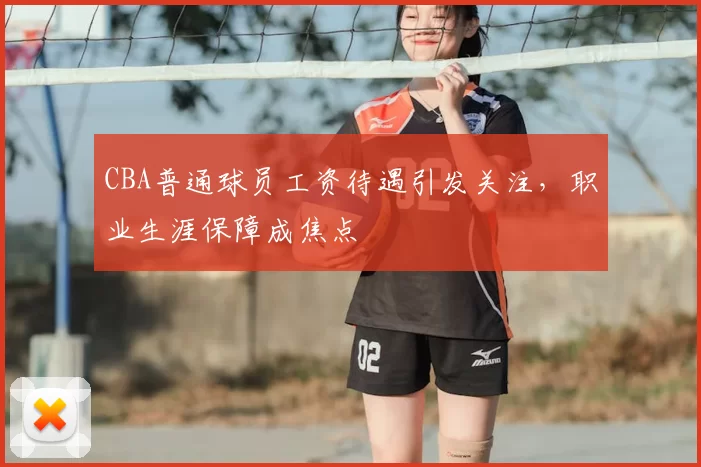 CBA普通球员工资待遇引发关注,职业生涯保障成焦点