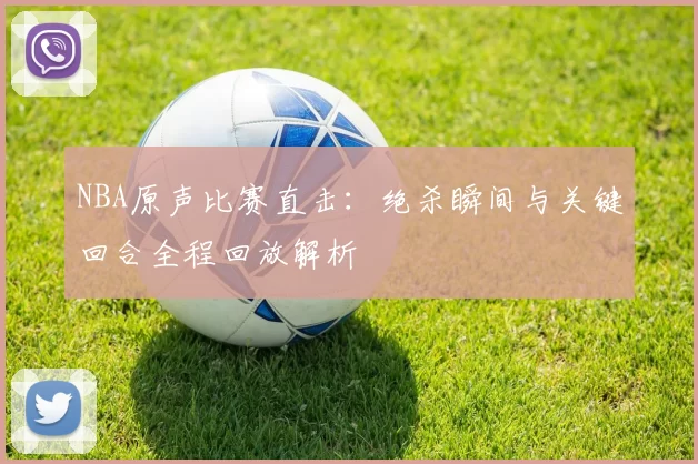 NBA原声比赛直击:绝杀瞬间与关键回合全程回放解析