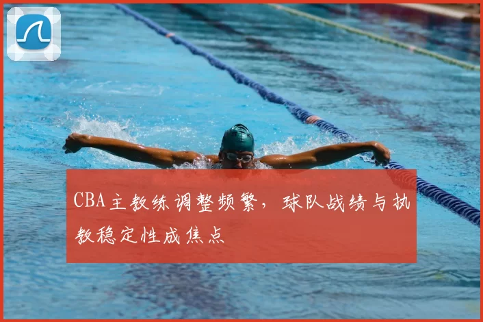 CBA主教练调整频繁，球队战绩与执教稳定性成焦点