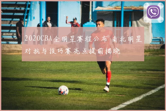 2020CBA全明星赛程公布 南北明星对抗与技巧赛亮点提前揭晓