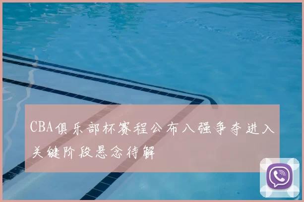 CBA俱乐部杯赛程公布八强争夺进入关键阶段悬念待解