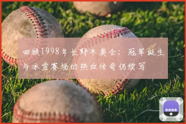 回顾1998年长野冬奥会：冠军诞生与冰雪赛场的热血传奇仍续写
