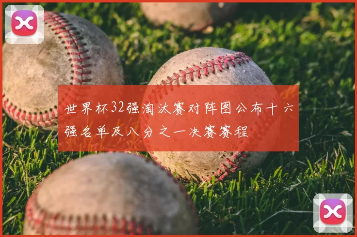 世界杯32强淘汰赛对阵图公布十六强名单及八分之一决赛赛程
