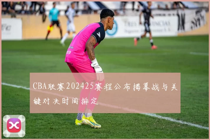 CBA联赛202425赛程公布揭幕战与关键对决时间排定