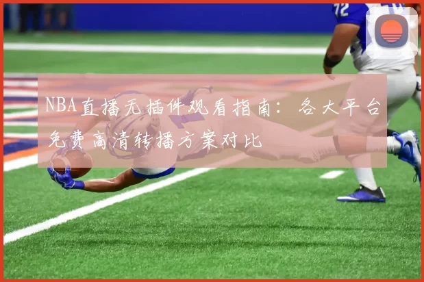 NBA直播无插件观看指南:各大平台免费高清转播方案对比