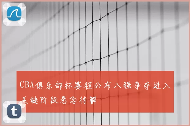 CBA俱乐部杯赛程公布八强争夺进入关键阶段悬念待解