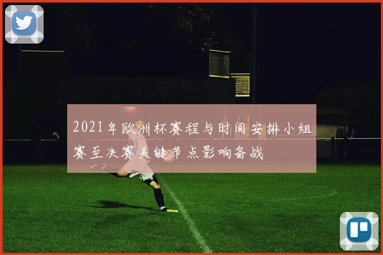 2021年欧洲杯赛程与时间安排小组赛至决赛关键节点影响备战
