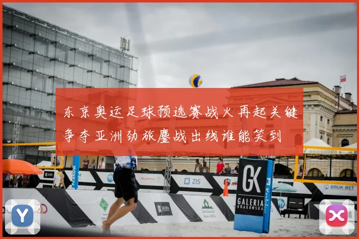 东京奥运足球预选赛战火再起关键争夺亚洲劲旅鏖战出线谁能笑到