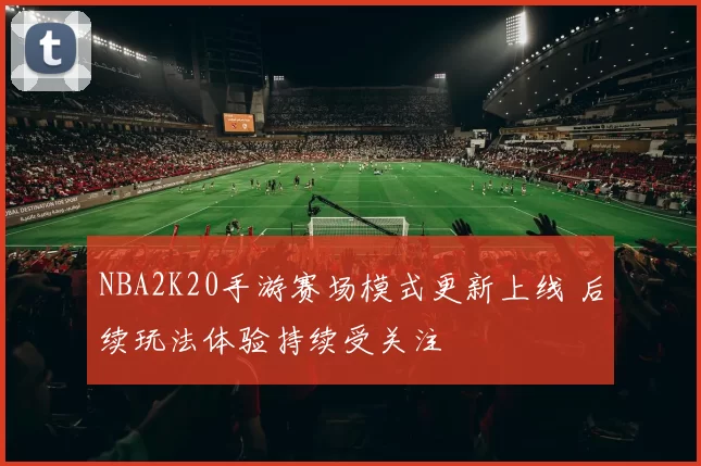 NBA2K20手游赛场模式更新上线 后续玩法体验持续受关注