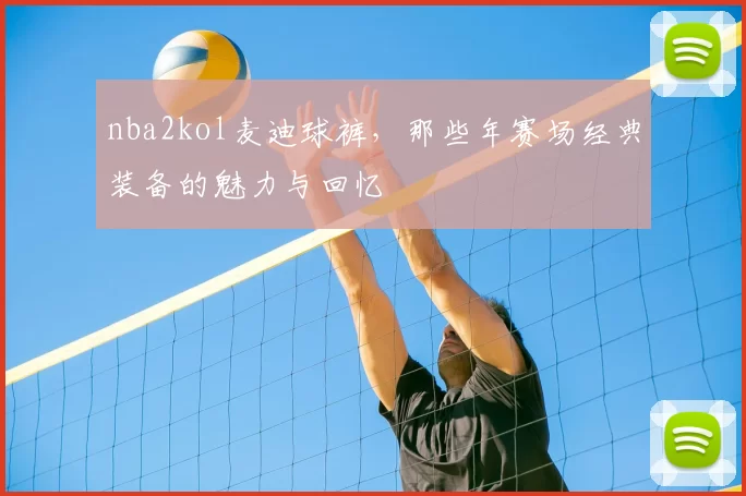 nba2kol麦迪球裤,那些年赛场经典装备的魅力与回忆