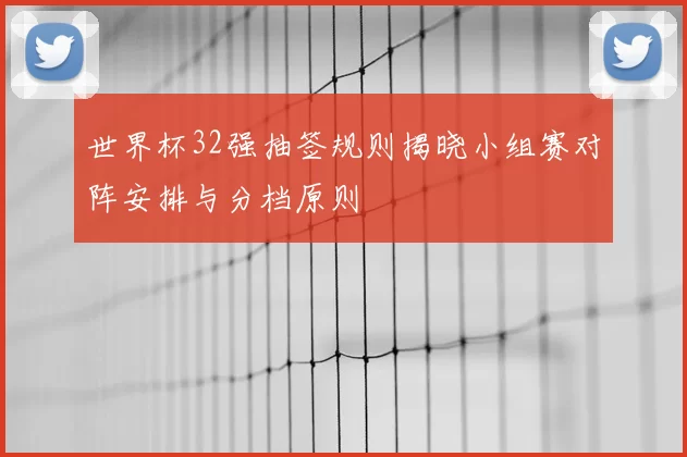 世界杯32强抽签规则揭晓小组赛对阵安排与分档原则