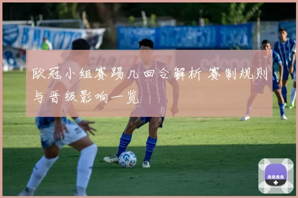 欧冠小组赛踢几回合解析 赛制规则与晋级影响一览