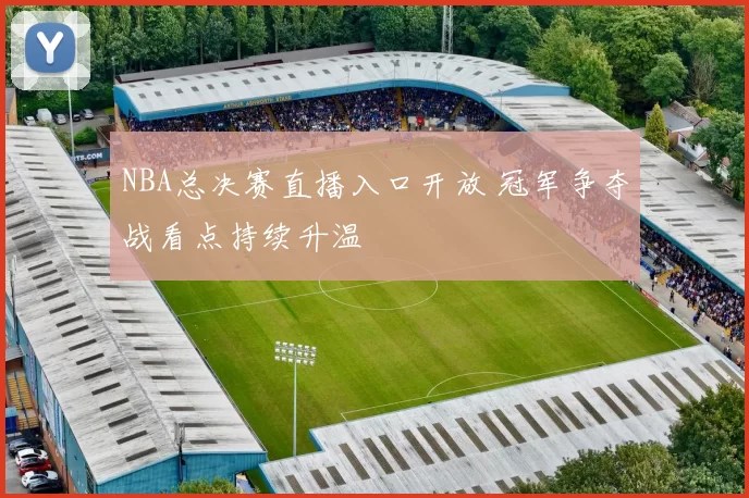 NBA总决赛直播入口开放 冠军争夺战看点持续升温