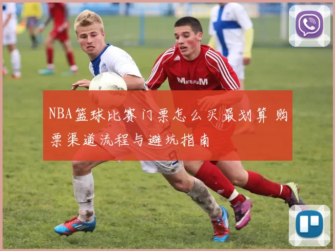 NBA篮球比赛门票怎么买最划算 购票渠道流程与避坑指南