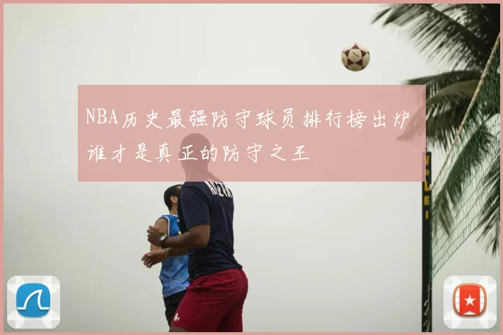 NBA历史最强防守球员排行榜出炉 谁才是真正的防守之王