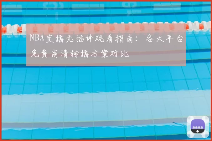 NBA直播无插件观看指南：各大平台免费高清转播方案对比