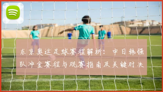 东京奥运足球赛程解析:中日韩强队冲金赛程与观赛指南及关键对决