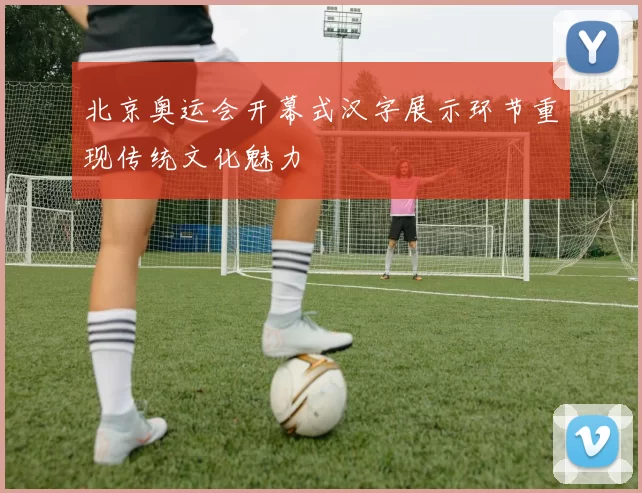 北京奥运会开幕式汉字展示环节重现传统文化魅力