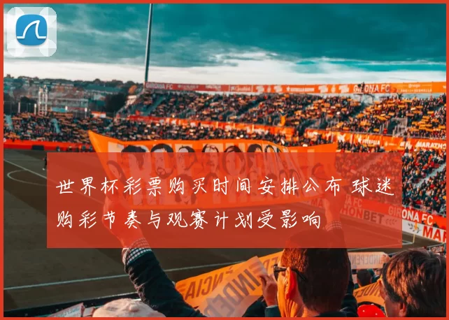 世界杯彩票购买时间安排公布 球迷购彩节奏与观赛计划受影响