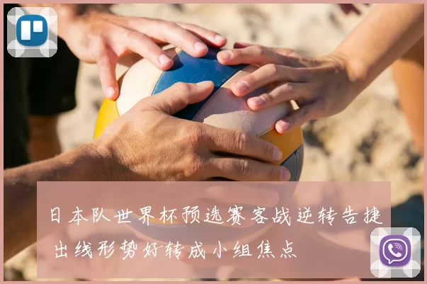 日本队世界杯预选赛客战逆转告捷 出线形势好转成小组焦点