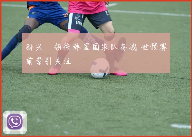 孙兴慜领衔韩国国家队备战 世预赛前景引关注