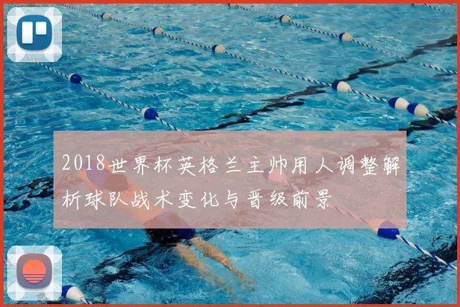 2018世界杯英格兰主帅用人调整解析球队战术变化与晋级前景