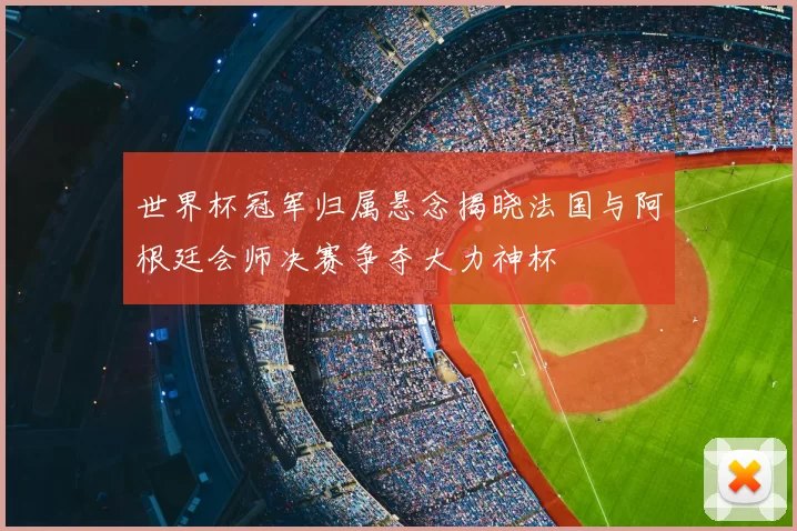 世界杯冠军归属悬念揭晓法国与阿根廷会师决赛争夺大力神杯