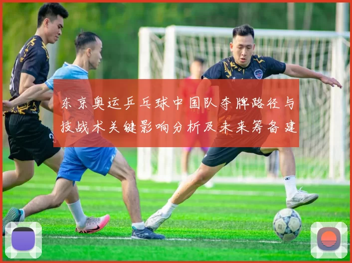 东京奥运乒乓球中国队夺牌路径与技战术关键影响分析及未来筹备建议