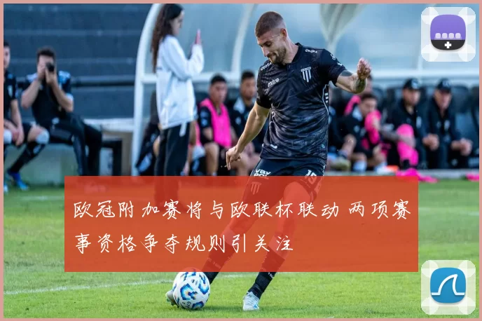 欧冠附加赛将与欧联杯联动 两项赛事资格争夺规则引关注