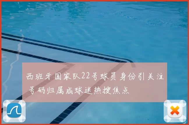 西班牙国家队22号球员身份引关注 号码归属成球迷热搜焦点
