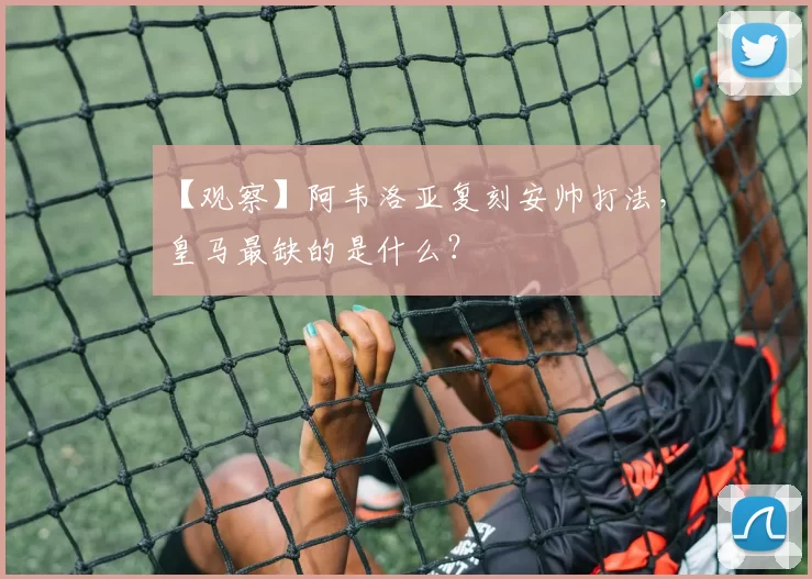 【观察】阿韦洛亚复刻安帅打法,皇马最缺的是什么?