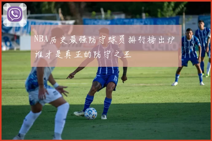 NBA历史最强防守球员排行榜出炉 谁才是真正的防守之王