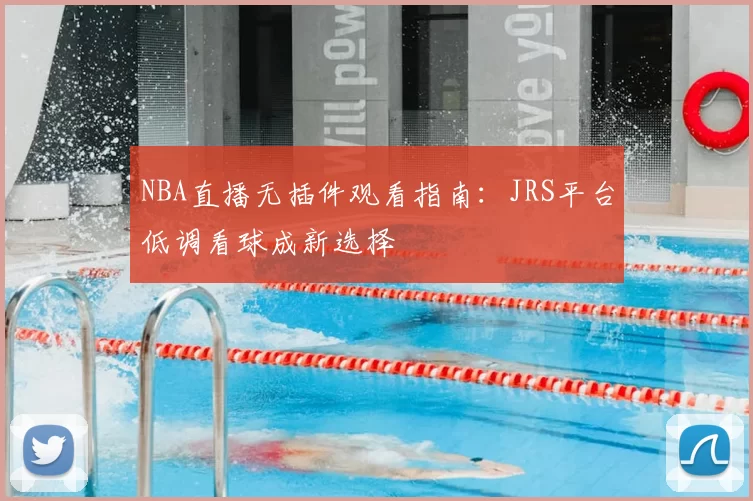 NBA直播无插件观看指南：JRS平台低调看球成新选择