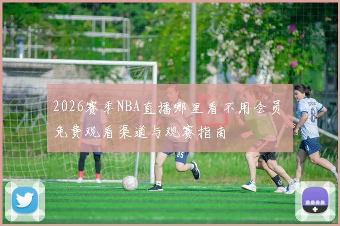 2026赛季NBA直播哪里看不用会员 免费观看渠道与观赛指南