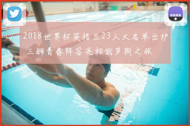 2018世界杯英格兰23人大名单出炉 三狮青春阵容亮相俄罗斯之旅