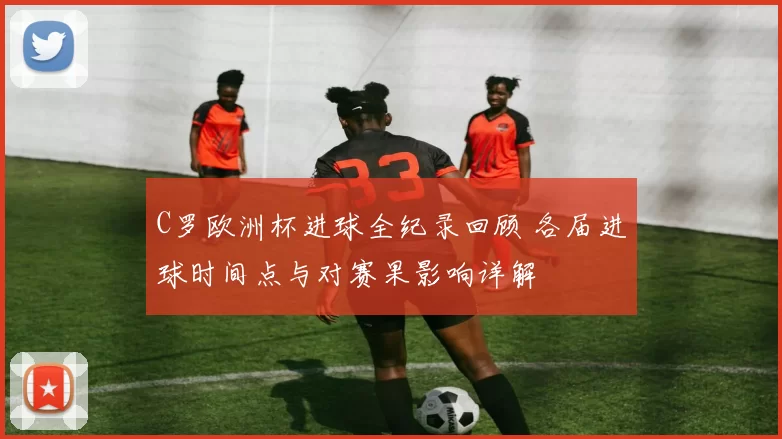C罗欧洲杯进球全纪录回顾 各届进球时间点与对赛果影响详解