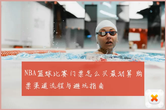NBA篮球比赛门票怎么买最划算 购票渠道流程与避坑指南