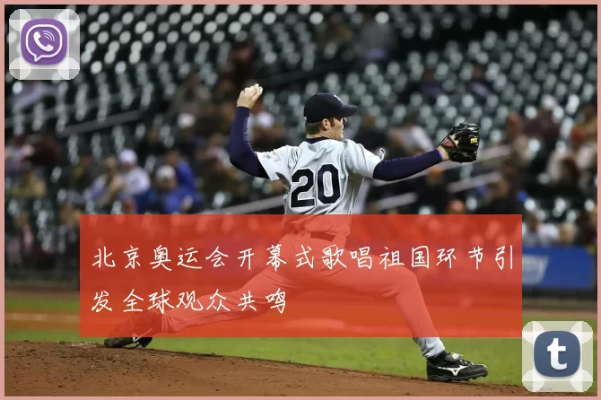 北京奥运会开幕式歌唱祖国环节引发全球观众共鸣