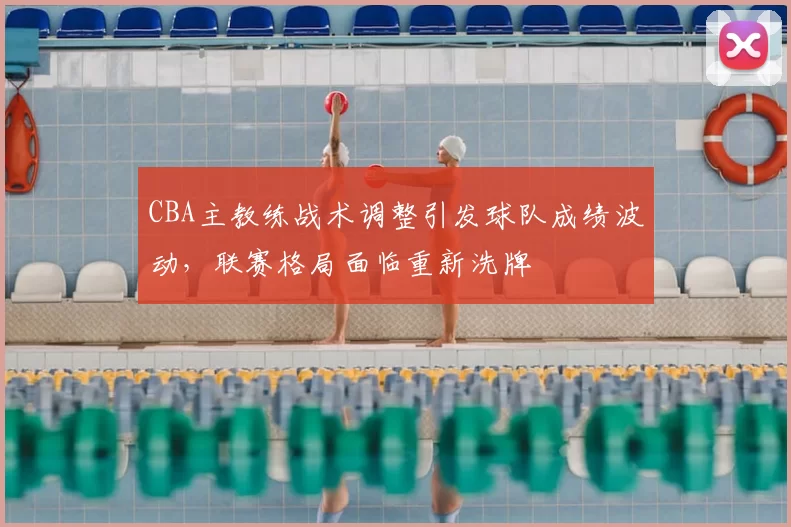 CBA主教练战术调整引发球队成绩波动，联赛格局面临重新洗牌