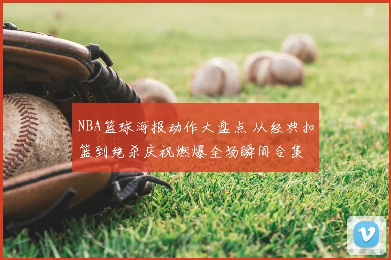 NBA篮球海报动作大盘点 从经典扣篮到绝杀庆祝燃爆全场瞬间合集