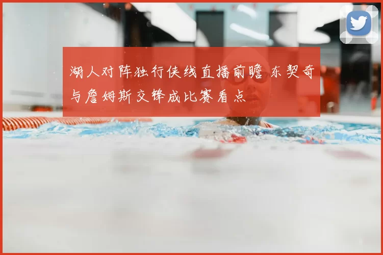 湖人对阵独行侠线直播前瞻 东契奇与詹姆斯交锋成比赛看点