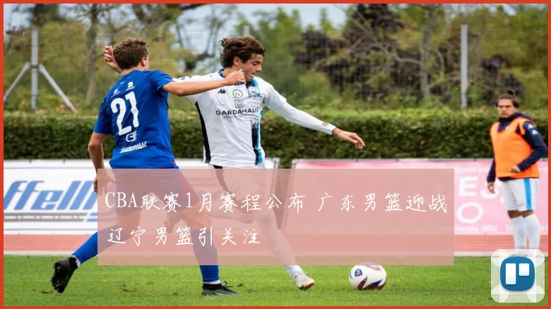 CBA联赛1月赛程公布 广东男篮迎战辽宁男篮引关注