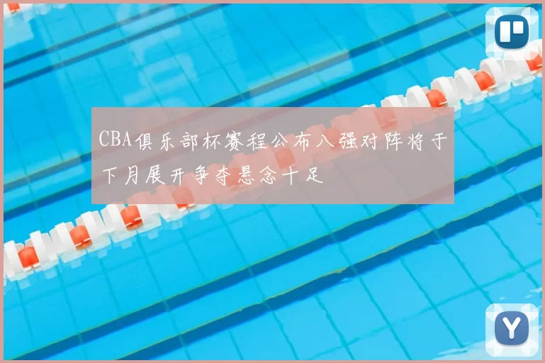 CBA俱乐部杯赛程公布八强对阵将于下月展开争夺悬念十足