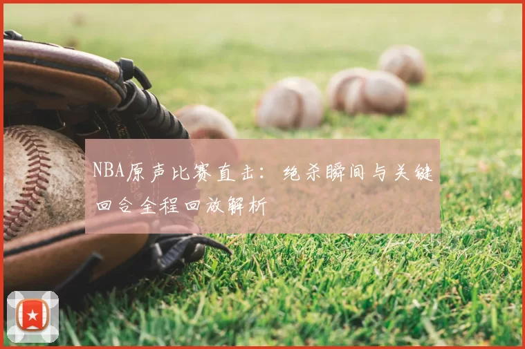 NBA原声比赛直击：绝杀瞬间与关键回合全程回放解析