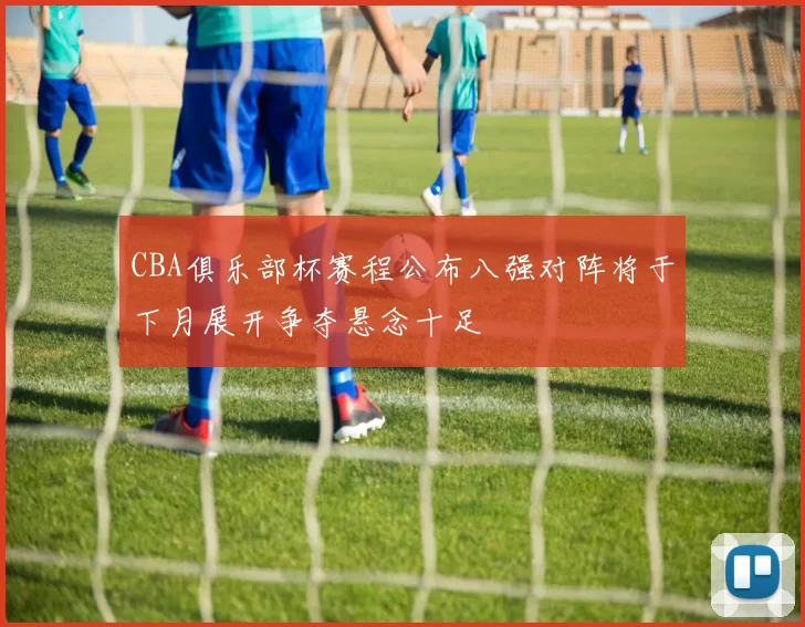 CBA俱乐部杯赛程公布八强对阵将于下月展开争夺悬念十足