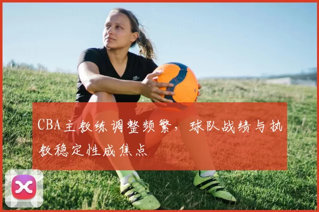 CBA主教练调整频繁，球队战绩与执教稳定性成焦点