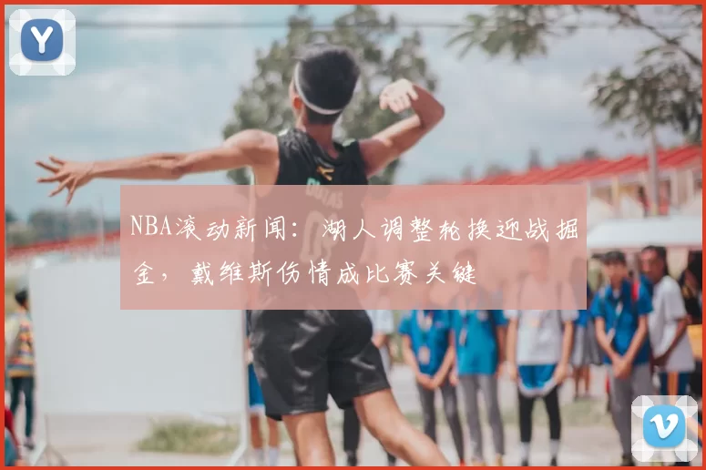 NBA滚动新闻:湖人调整轮换迎战掘金,戴维斯伤情成比赛关键